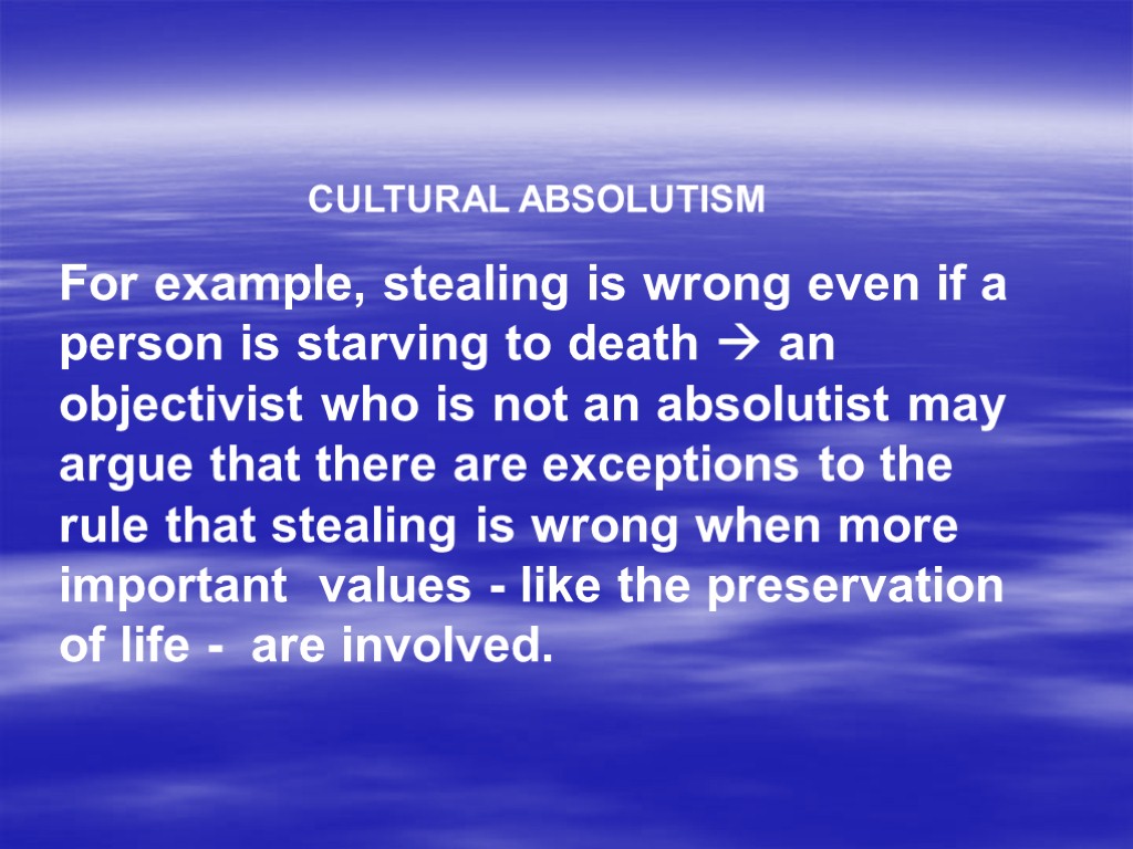 CULTURAL ABSOLUTISM For example, stealing is wrong even if a person is starving to